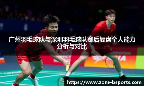 广州羽毛球队与深圳羽毛球队赛后复盘个人能力分析与对比