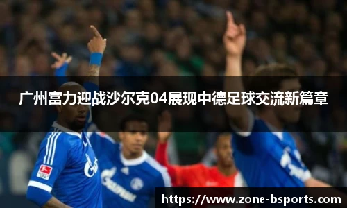 广州富力迎战沙尔克04展现中德足球交流新篇章